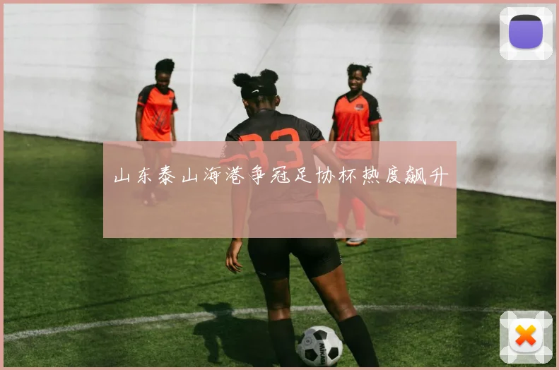 山东泰山海港争冠足协杯热度飙升