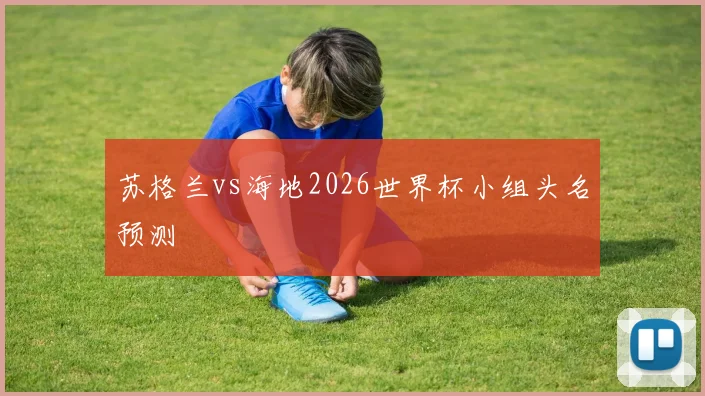 苏格兰vs海地2026世界杯小组头名预测