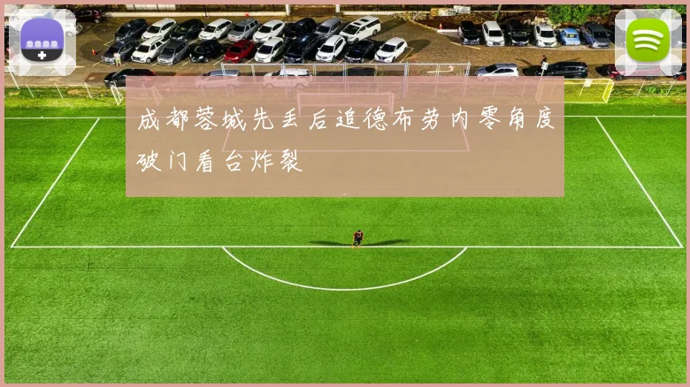 成都蓉城先丢后追德布劳内零角度破门看台炸裂