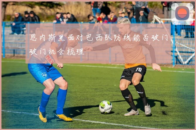 恩内斯里面对巴西队防线能否破门破门机会梳理