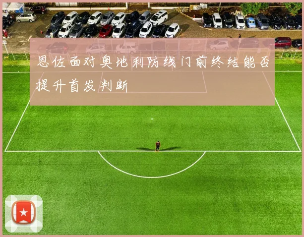 恩佐面对奥地利防线门前终结能否提升首发判断