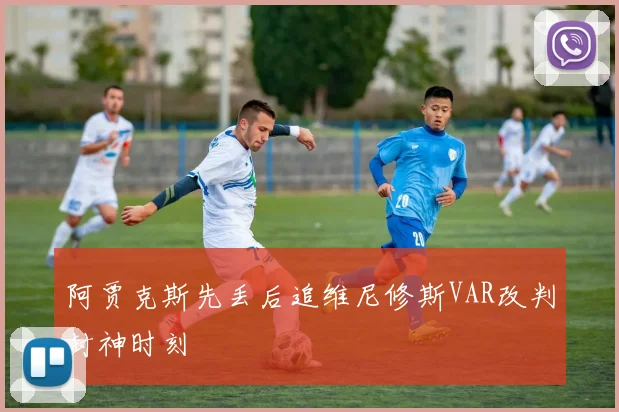 阿贾克斯先丢后追维尼修斯VAR改判封神时刻