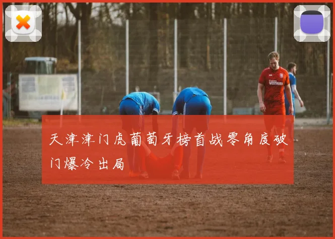 天津津门虎葡萄牙榜首战零角度破门爆冷出局