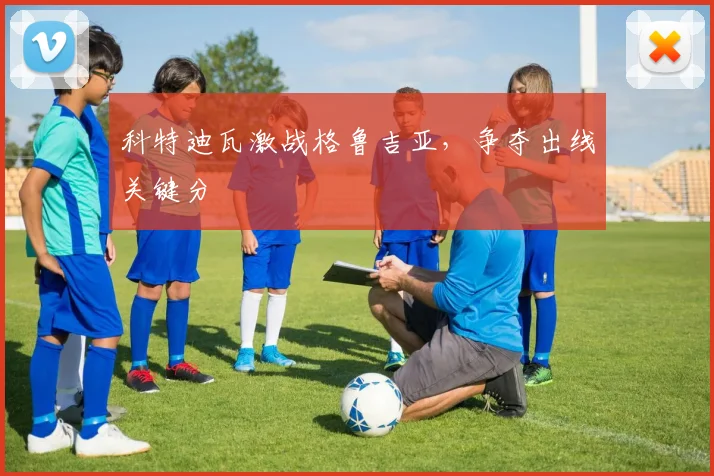 科特迪瓦激战格鲁吉亚，争夺出线关键分