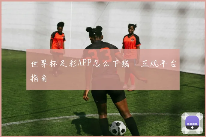 世界杯足彩APP怎么下载｜正规平台指南