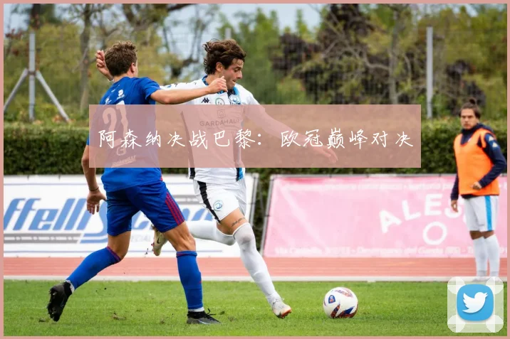 阿森纳决战巴黎：欧冠巅峰对决