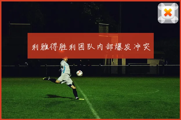 利雅得胜利团队内部爆发冲突