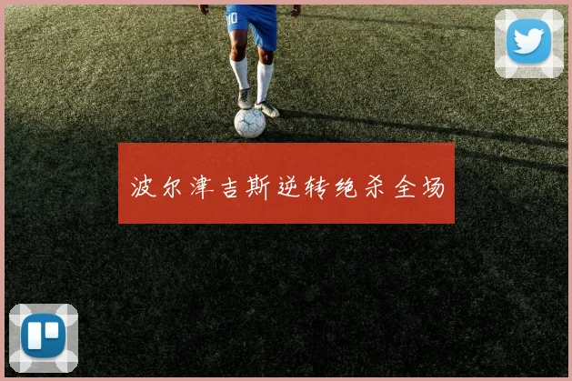波尔津吉斯逆转绝杀全场