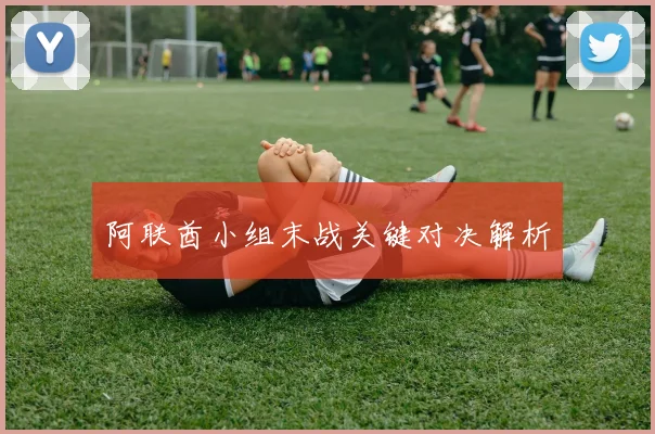 阿联酋小组末战关键对决解析