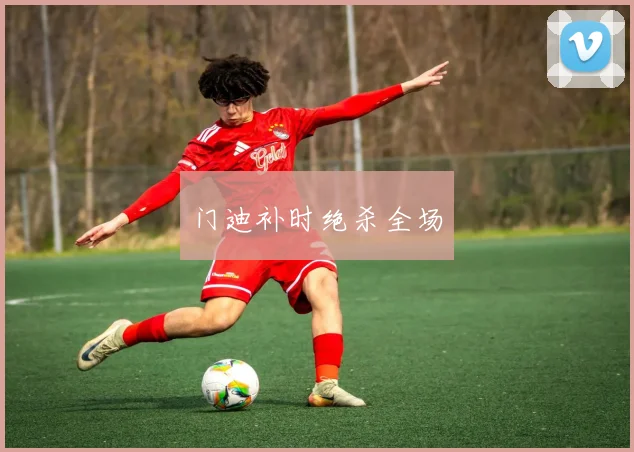 门迪补时绝杀全场