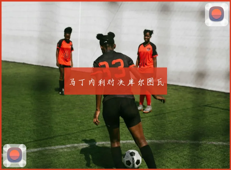 马丁内利对决库尔图瓦