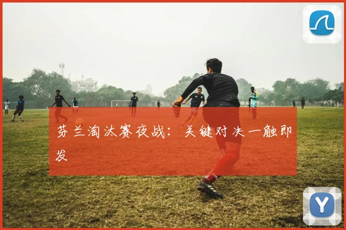 芬兰淘汰赛夜战：关键对决一触即发