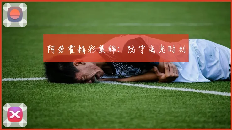阿劳霍精彩集锦：防守高光时刻