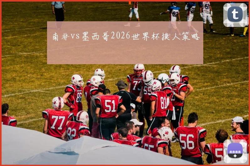 南非vs墨西哥2026世界杯换人策略