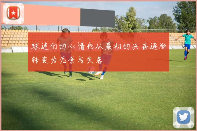 球迷们的心情也从最初的兴奋逐渐转变为无奈与失落