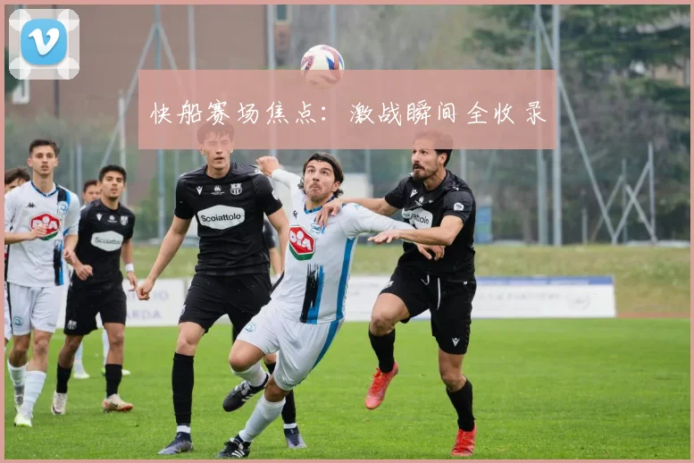 快船赛场焦点：激战瞬间全收录