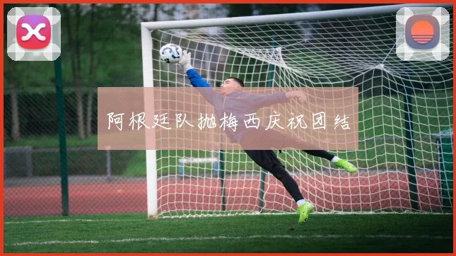 阿根廷队抛梅西庆祝团结