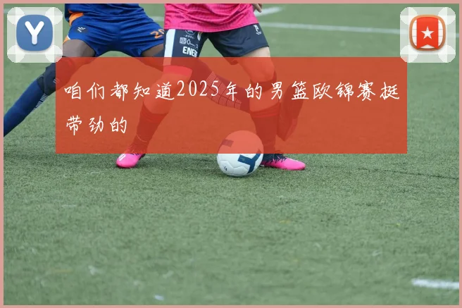 咱们都知道2025年的男篮欧锦赛挺带劲的