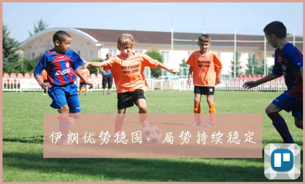 伊朗优势稳固，局势持续稳定