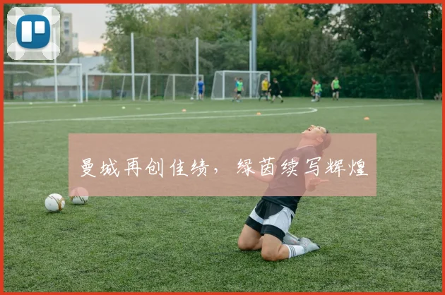 曼城再创佳绩，绿茵续写辉煌