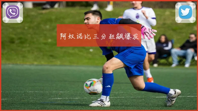 阿奴诺比三分狂飙爆发