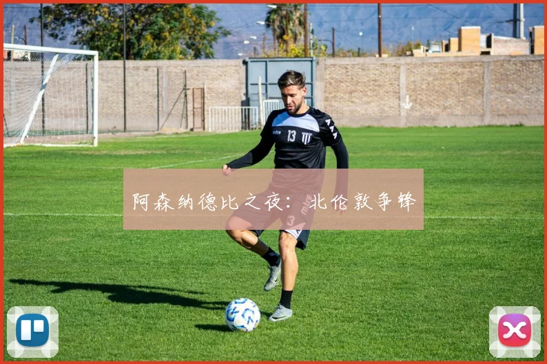 阿森纳德比之夜：北伦敦争锋