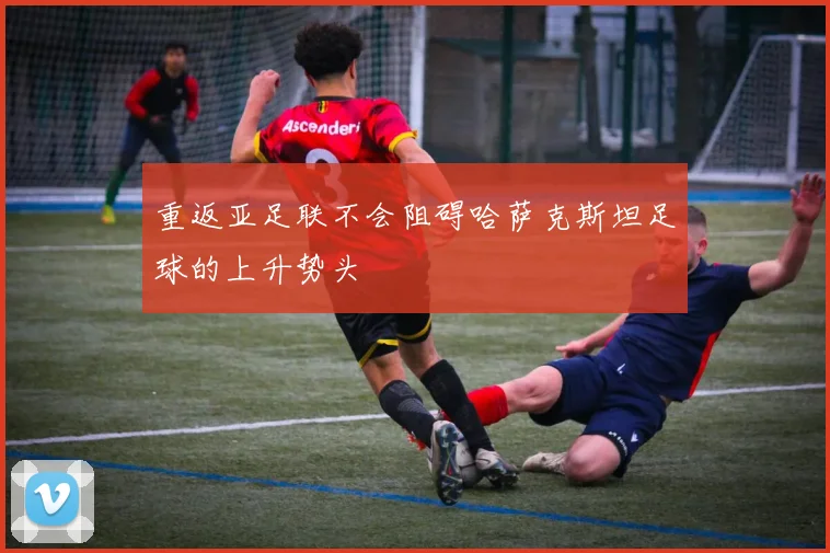 重返亚足联不会阻碍哈萨克斯坦足球的上升势头