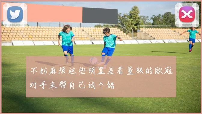 不妨麻烦这些明显差着量级的欧冠对手来帮自己试个错