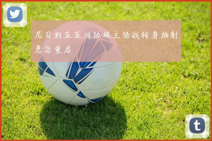 尼日利亚亚洲劲旅主场战转身抽射悬念重启