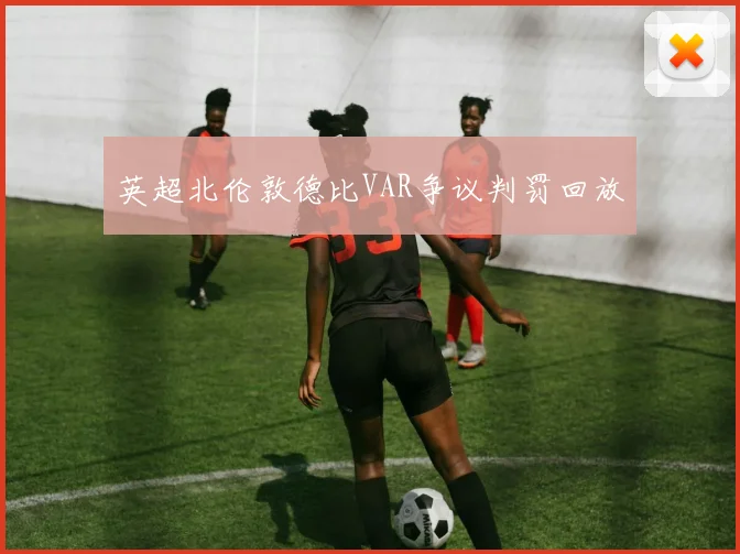 英超北伦敦德比VAR争议判罚回放