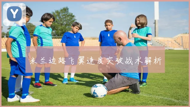 米兰边路飞翼速度突破战术解析
