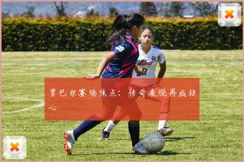 贾巴尔赛场焦点：传奇表现再成核心