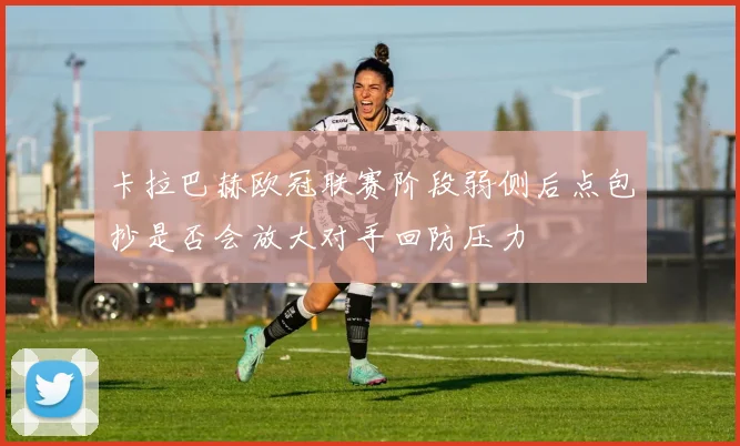卡拉巴赫欧冠联赛阶段弱侧后点包抄是否会放大对手回防压力