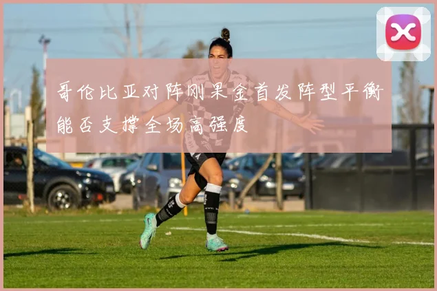 哥伦比亚对阵刚果金首发阵型平衡能否支撑全场高强度