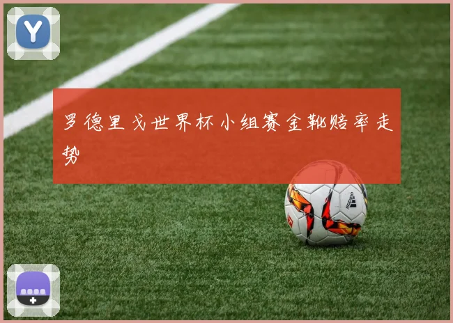 罗德里戈世界杯小组赛金靴赔率走势