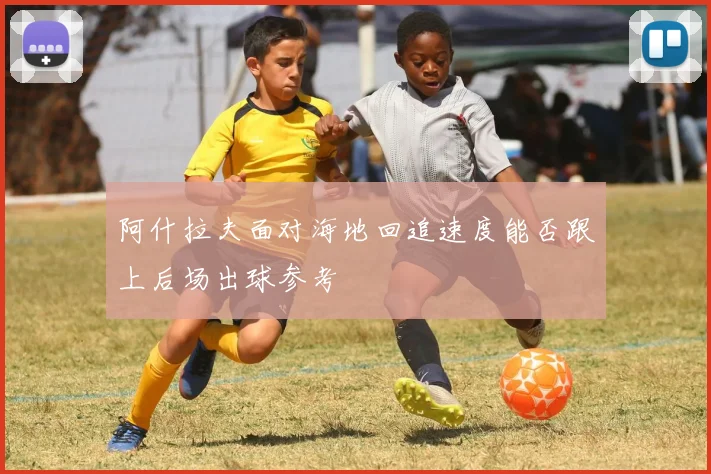 阿什拉夫面对海地回追速度能否跟上后场出球参考