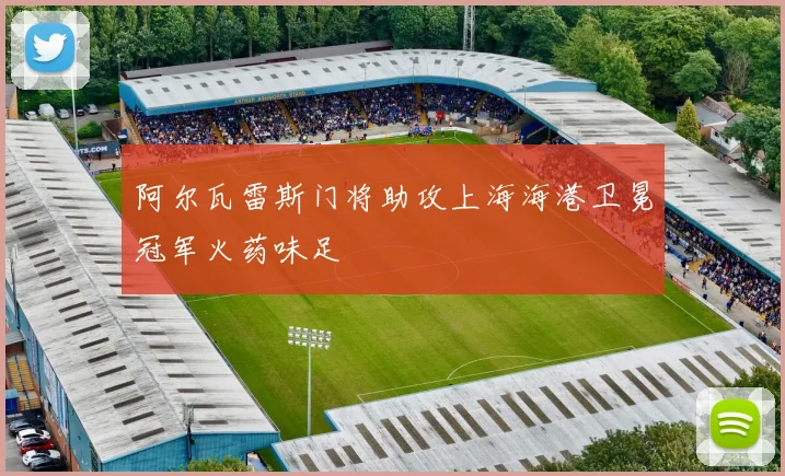 阿尔瓦雷斯门将助攻上海海港卫冕冠军火药味足