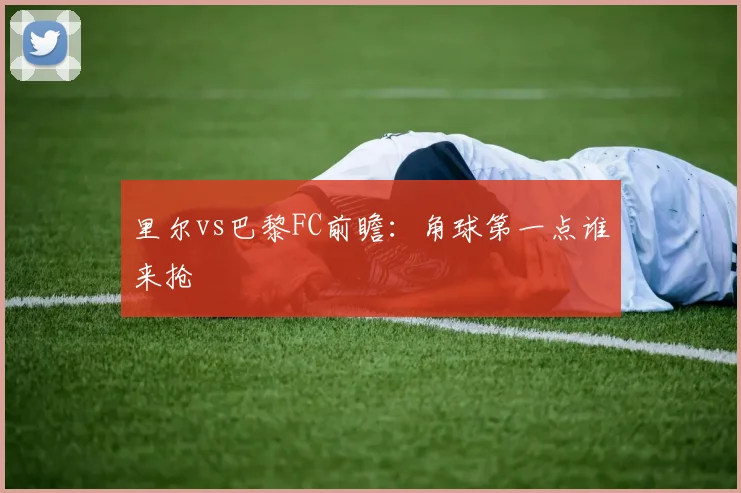 里尔vs巴黎FC前瞻:角球第一点谁来抢