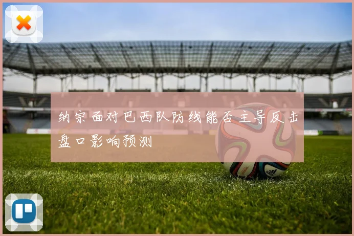 纳宗面对巴西队防线能否主导反击盘口影响预测