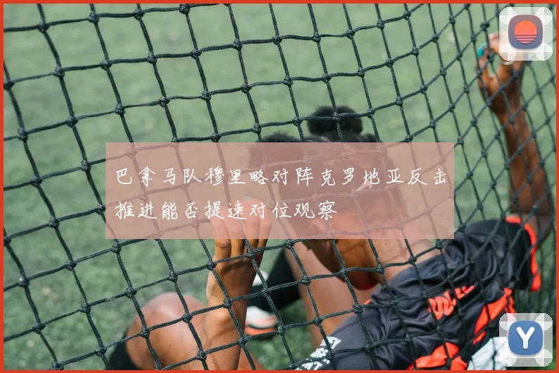 巴拿马队穆里略对阵克罗地亚反击推进能否提速对位观察