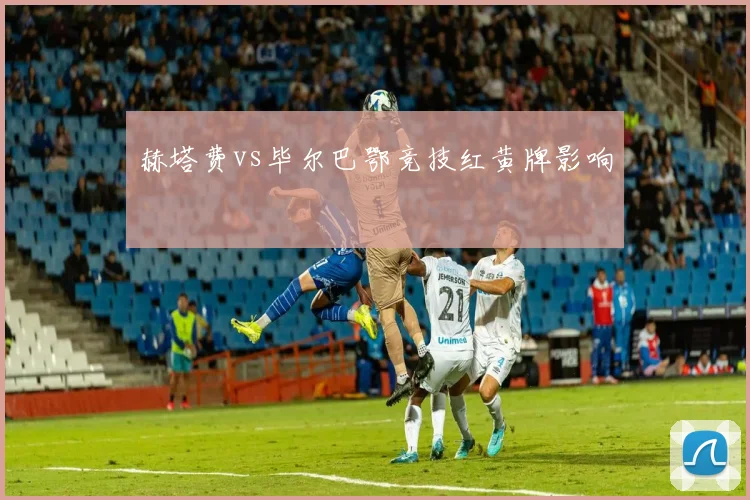 赫塔费vs毕尔巴鄂竞技红黄牌影响