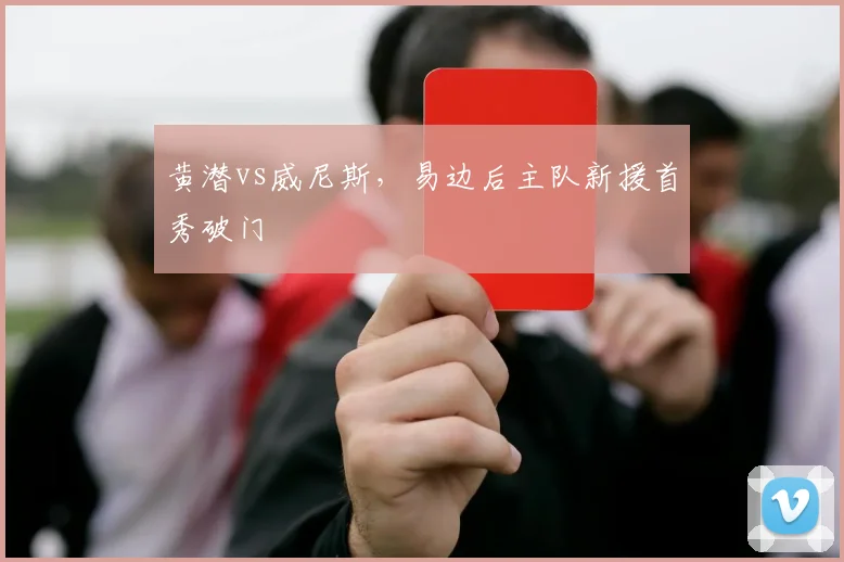 黄潜vs威尼斯,易边后主队新援首秀破门