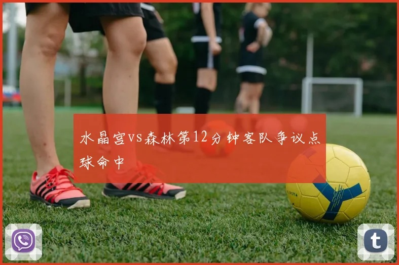 水晶宫vs森林第12分钟客队争议点球命中