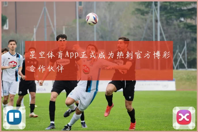 星空体育App正式成为热刺官方博彩合作伙伴