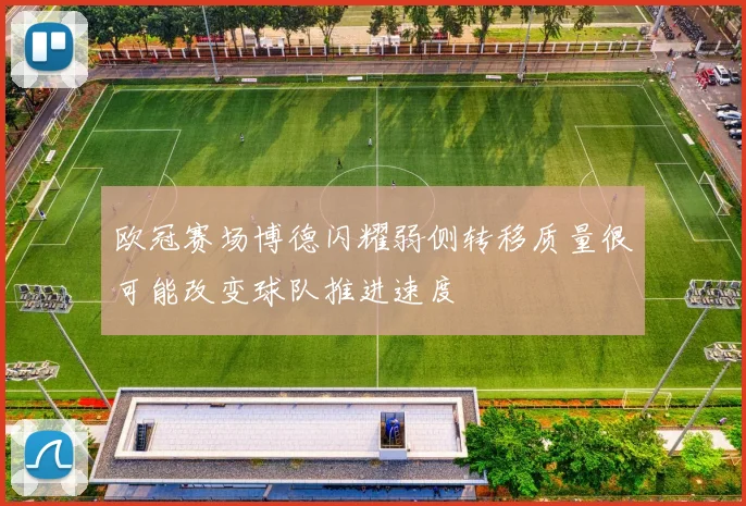 欧冠赛场博德闪耀弱侧转移质量很可能改变球队推进速度