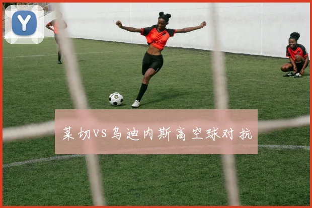 莱切vs乌迪内斯高空球对抗