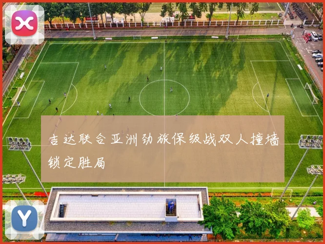 吉达联合亚洲劲旅保级战双人撞墙锁定胜局
