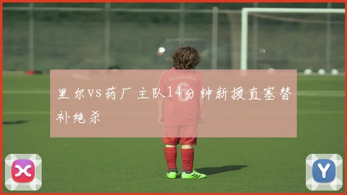 里尔vs药厂主队14分钟新援直塞替补绝杀