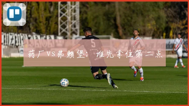 药厂vs弗赖堡：谁先拿住第二点