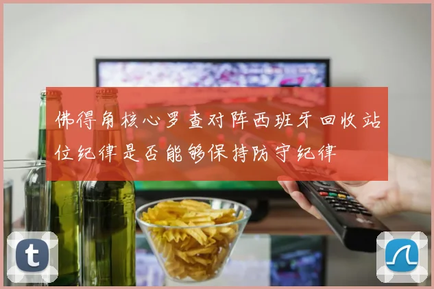 佛得角核心罗查对阵西班牙回收站位纪律是否能够保持防守纪律
